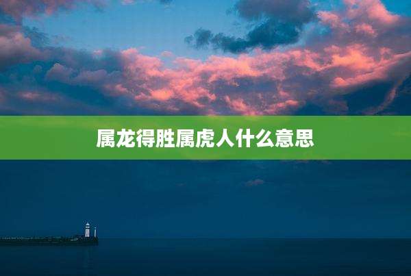 属龙得胜属虎人什么意思