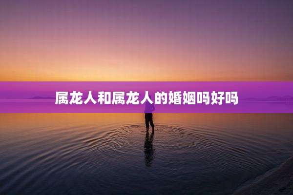 属龙人和属龙人的婚姻吗好吗