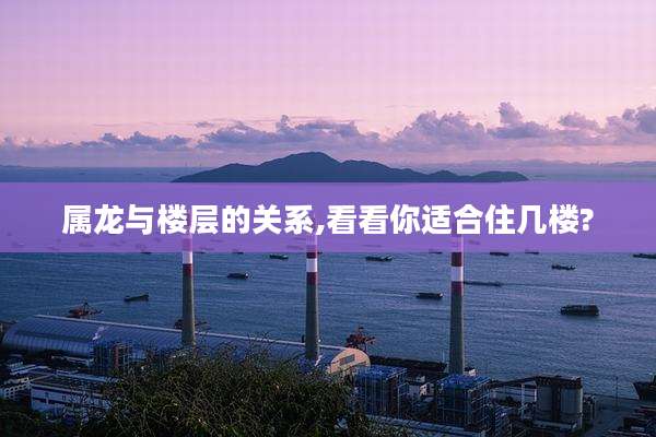 属龙与楼层的关系,看看你适合住几楼?