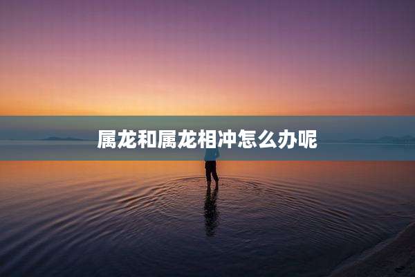 属龙和属龙相冲怎么办呢