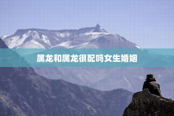 属龙和属龙很配吗女生婚姻