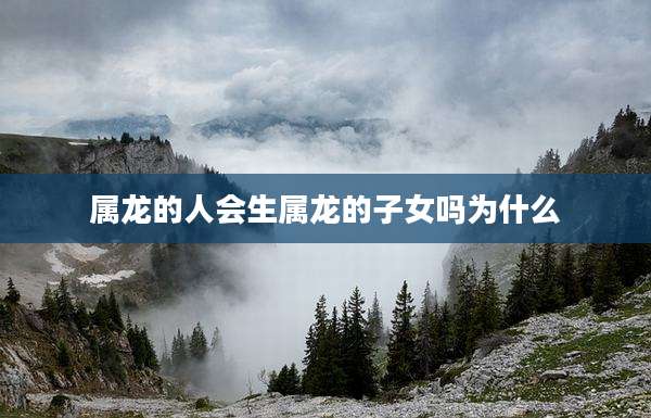 属龙的人会生属龙的子女吗为什么