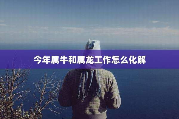 今年属牛和属龙工作怎么化解