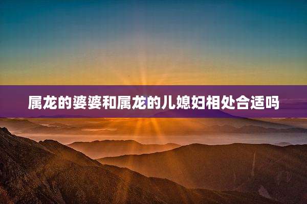 属龙的婆婆和属龙的儿媳妇相处合适吗