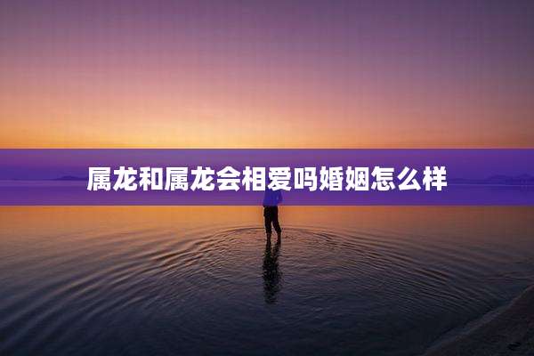 属龙和属龙会相爱吗婚姻怎么样