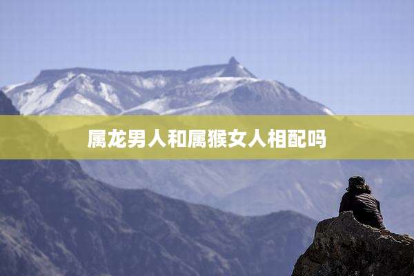 属龙男人和属猴女人相配吗