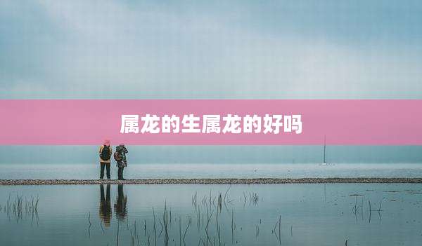 属龙的生属龙的好吗