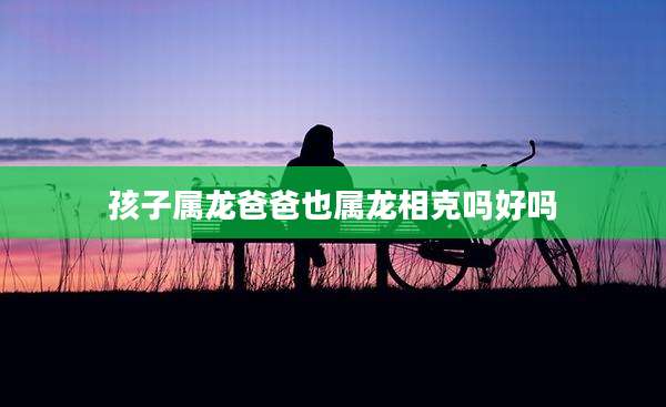 孩子属龙爸爸也属龙相克吗好吗