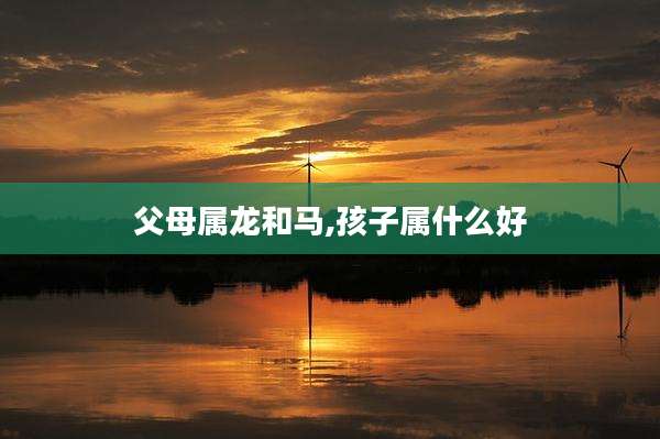 父母属龙和马,孩子属什么好