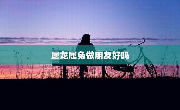 属龙属兔做朋友好吗