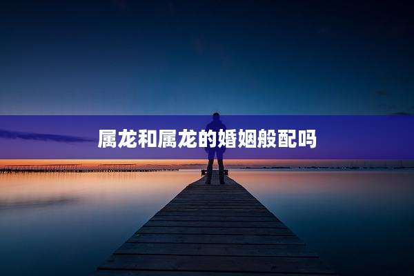 属龙和属龙的婚姻般配吗