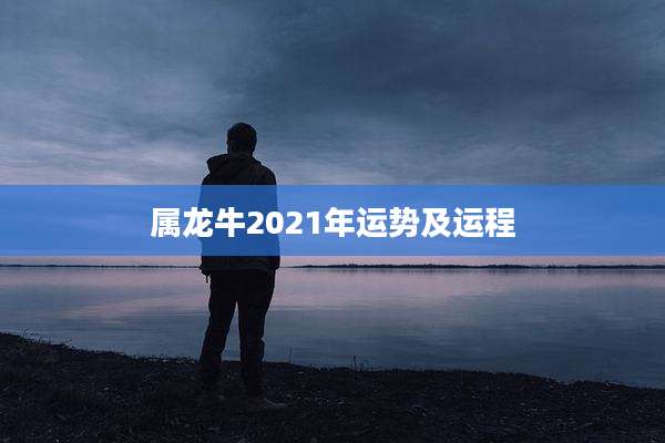 属龙牛2021年运势及运程