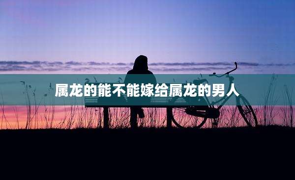 属龙的能不能嫁给属龙的男人