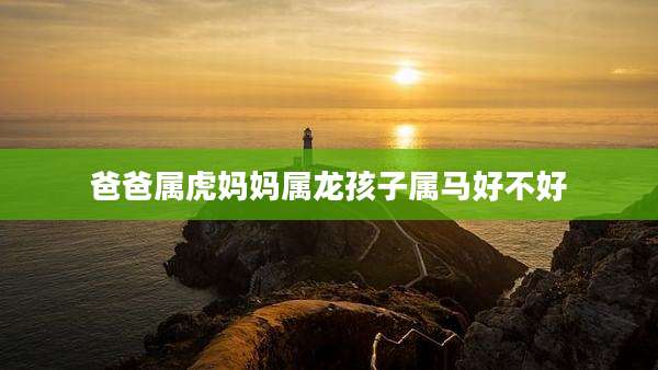 爸爸属虎妈妈属龙孩子属马好不好