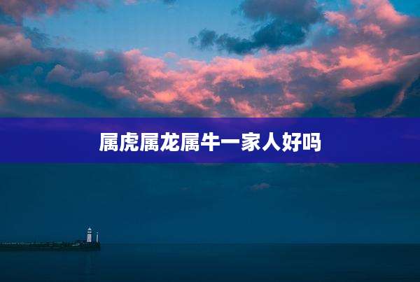 属虎属龙属牛一家人好吗