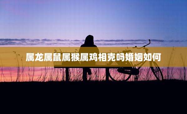 属龙属鼠属猴属鸡相克吗婚姻如何