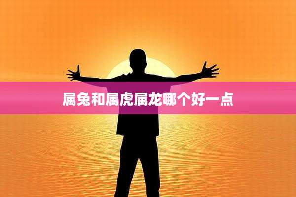 属兔和属虎属龙哪个好一点