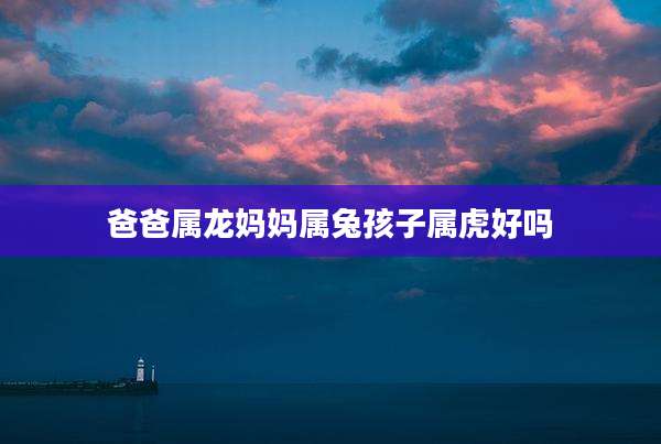 爸爸属龙妈妈属兔孩子属虎好吗