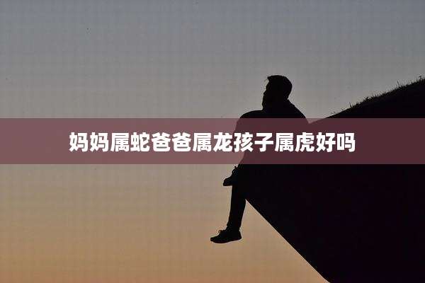 妈妈属蛇爸爸属龙孩子属虎好吗