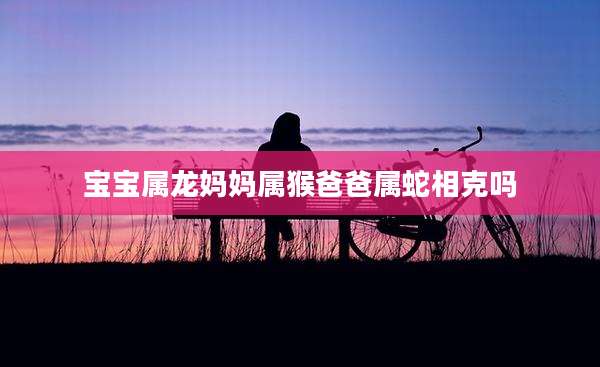 宝宝属龙妈妈属猴爸爸属蛇相克吗