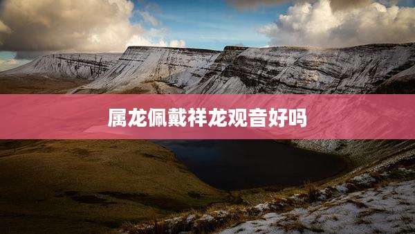 属龙佩戴祥龙观音好吗