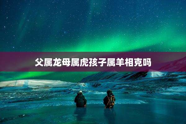 父属龙母属虎孩子属羊相克吗