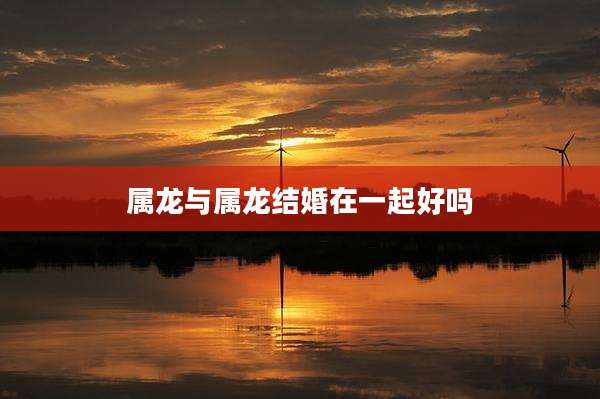 属龙与属龙结婚在一起好吗
