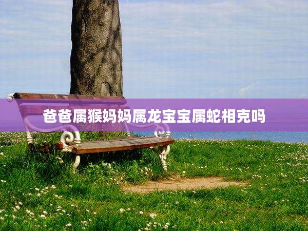 爸爸属猴妈妈属龙宝宝属蛇相克吗