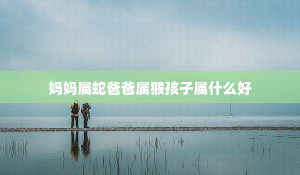 妈妈属蛇爸爸属猴孩子属什么好