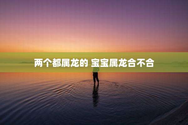 两个都属龙的 宝宝属龙合不合