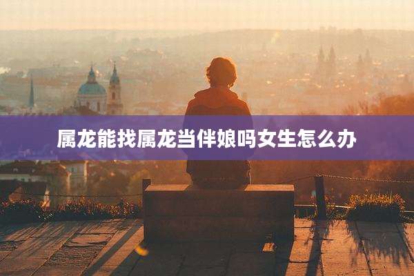 属龙能找属龙当伴娘吗女生怎么办