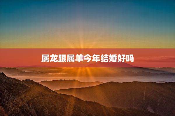 属龙跟属羊今年结婚好吗