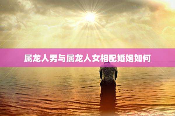 属龙人男与属龙人女相配婚姻如何
