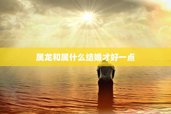 属龙和属什么结婚才好一点