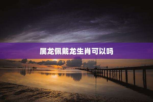 属龙佩戴龙生肖可以吗