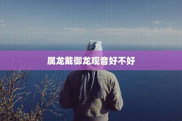 属龙戴御龙观音好不好