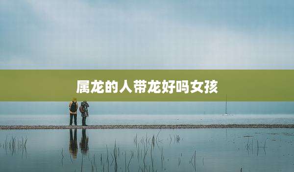 属龙的人带龙好吗女孩