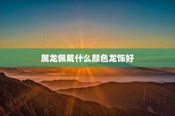 属龙佩戴什么颜色龙饰好
