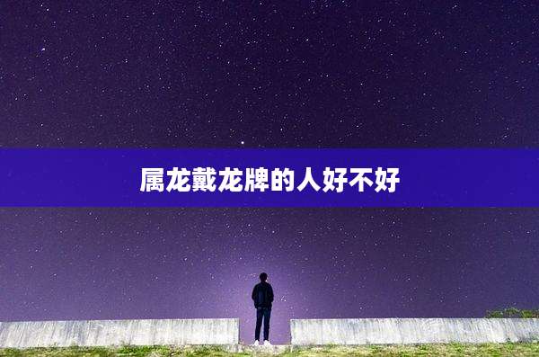 属龙戴龙牌的人好不好