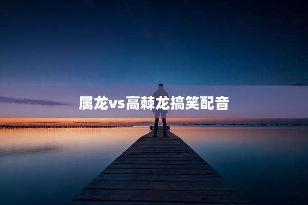 属龙vs高棘龙搞笑配音