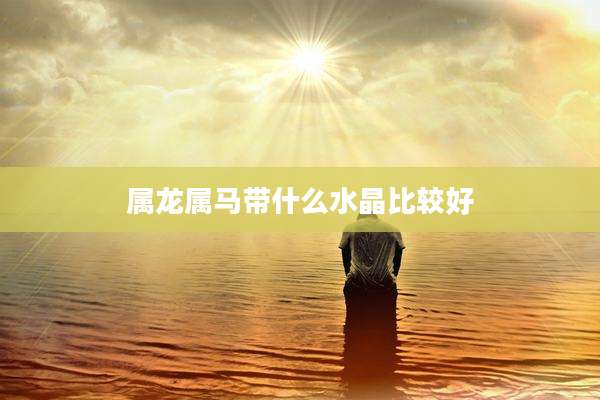 属龙属马带什么水晶比较好