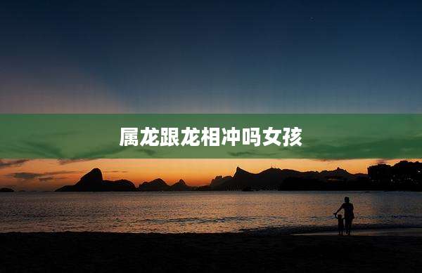 属龙跟龙相冲吗女孩