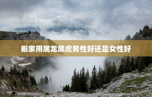 搬家用属龙属虎男性好还是女性好