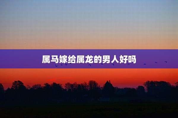 属马嫁给属龙的男人好吗