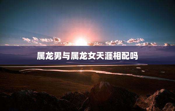 属龙男与属龙女天涯相配吗