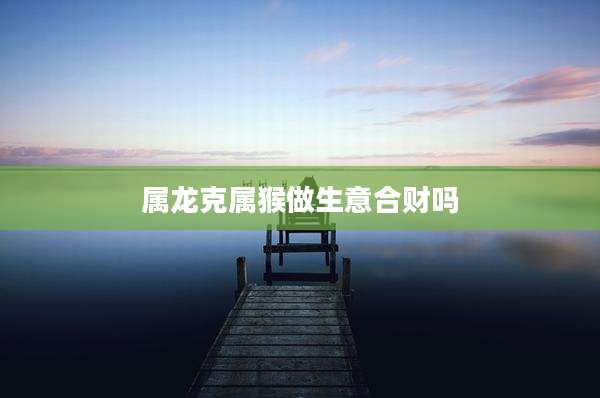 属龙克属猴做生意合财吗