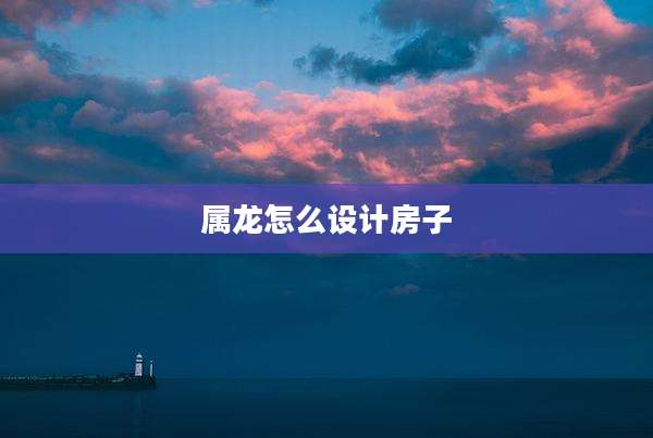属龙怎么设计房子