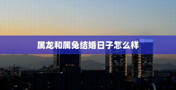 属龙和属兔结婚日子怎么样