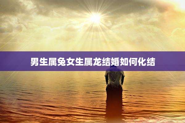 男生属兔女生属龙结婚如何化结