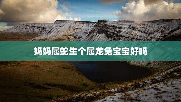 妈妈属蛇生个属龙兔宝宝好吗